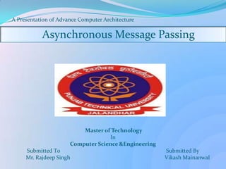 A Presentation 0f Advance Computer Architecture

Asynchronous Message Passing

Master of Technology
In
Computer Science &Engineering
Submitted T0
Mr. Rajdeep Singh

Submitted By
Vikash MainanwaI

 