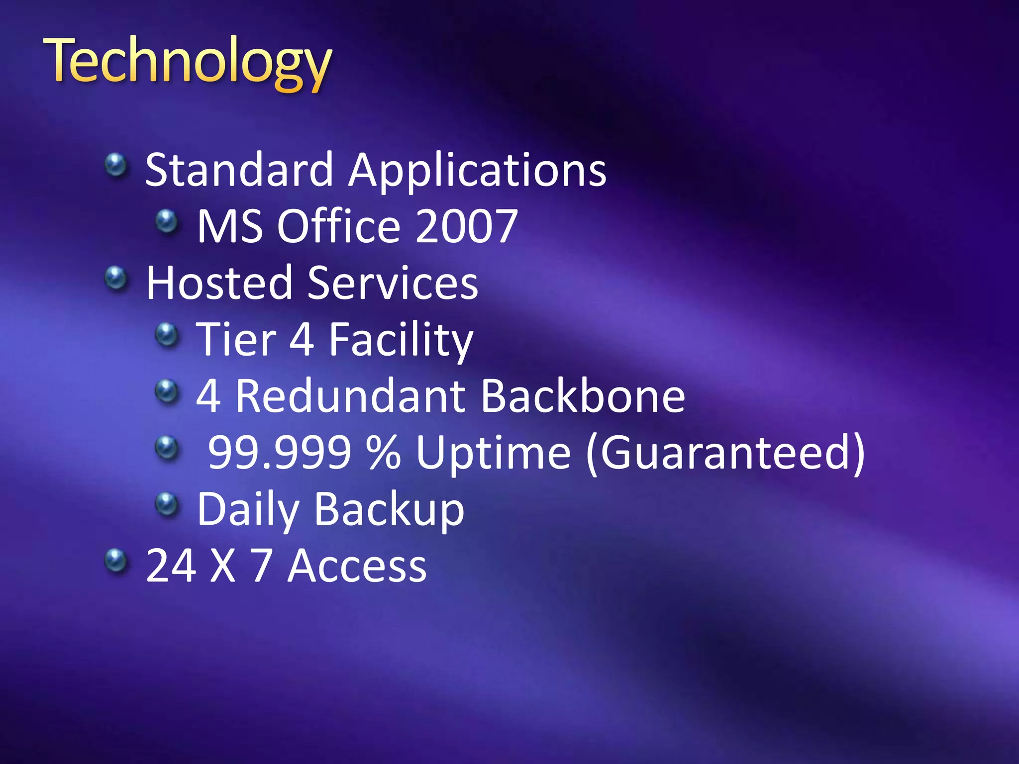 Standard Applications
  MS Office 2007
Hosted Services
  Tier 4 Facility
  4 Redundant Backbone
   99.999 % Uptime (Guaranteed)
  Daily Backup
24 X 7 Access
 
