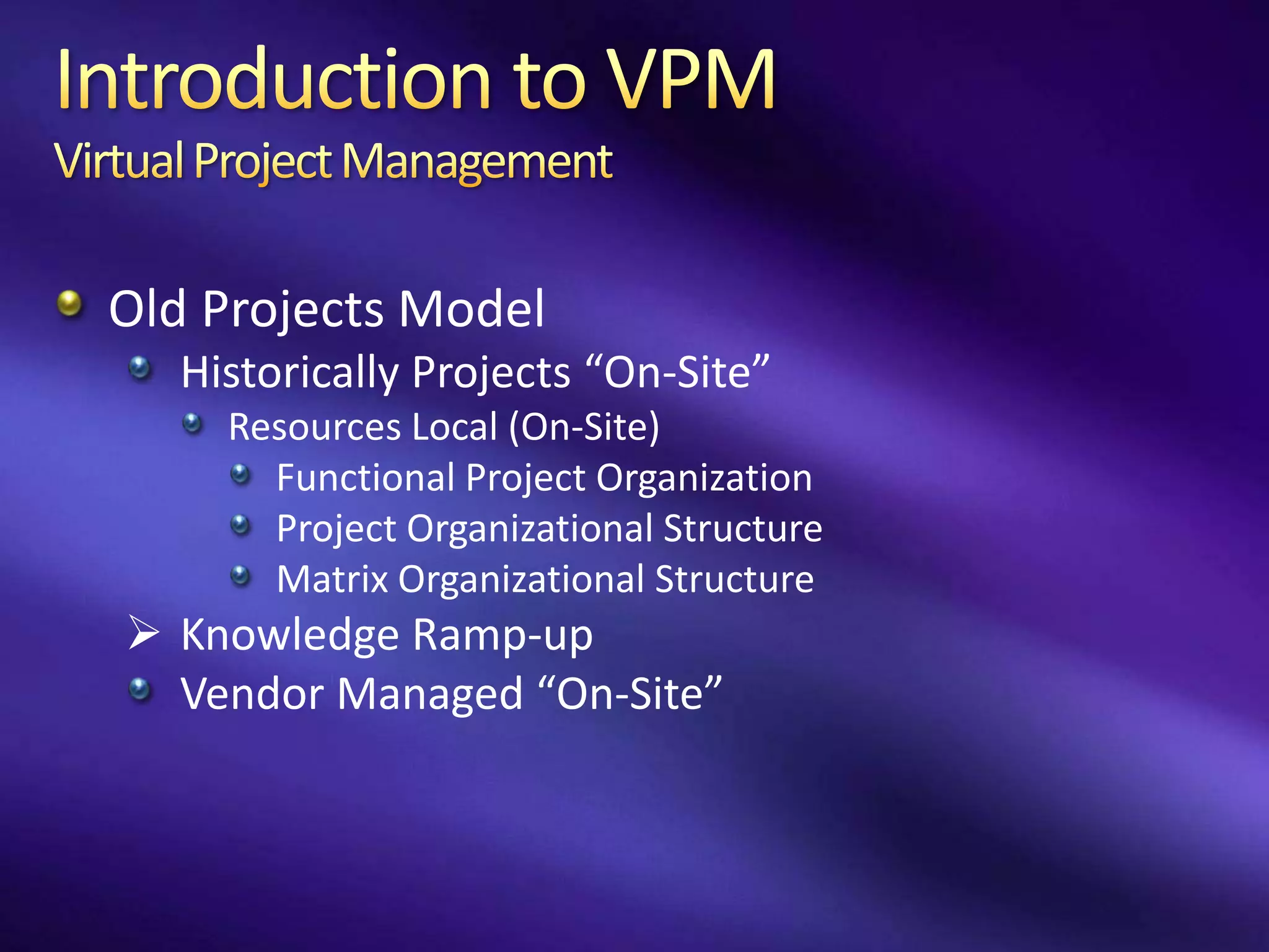 Old Projects Model
  Historically Projects “On-Site”
    Resources Local (On-Site)
      Functional Project Organization
      Project Organizational Structure
      Matrix Organizational Structure
 Knowledge Ramp-up
  Vendor Managed “On-Site”
 