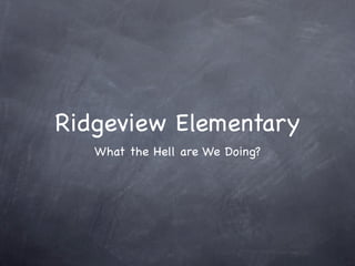 Ridgeview Elementary
   What the Hell are We Doing?
 