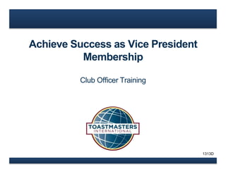 Achieve Success as Vice President 
Membership 
Club Officer Training 
1313D 
 