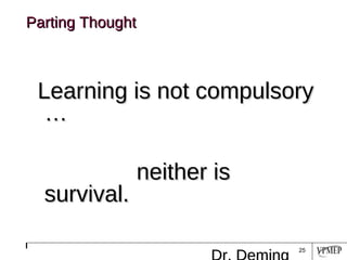 Parting Thought Learning is not compulsory …   neither is survival. Dr. Deming 