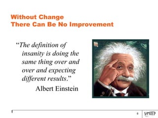 Without Change  There Can Be No Improvement “ The definition of insanity is doing the same thing over and over and expecting different results .” Albert Einstein 