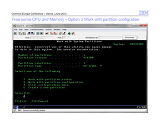 Common Europe Conference – Vienna | June 2012

Free some CPU and Memory - Option 3 Work with partition configration




18                                                             © 2012 IBM Corporation
 
