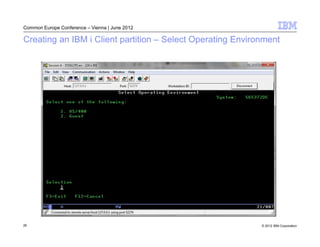 Common Europe Conference – Vienna | June 2012

Creating an IBM i Client partition – Select Operating Environment




26                                                          © 2012 IBM Corporation
 