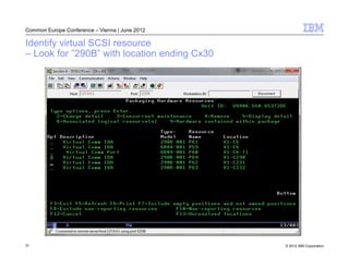Common Europe Conference – Vienna | June 2012

Identify virtual SCSI resource
– Look for ”290B” with location ending Cx30




31                                              © 2012 IBM Corporation
 