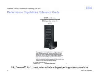 Common Europe Conference – Vienna | June 2012

Performance Capabilities Reference Guide




     http://www-03.ibm.com/systems/i/advantages/perfmgmt/resource.html
51                                                             © 2012 IBM Corporation
 