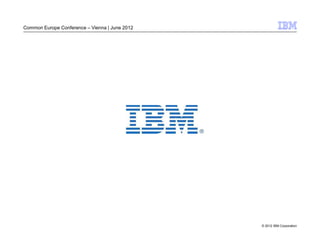Common Europe Conference – Vienna | June 2012




                                                © 2012 IBM Corporation
 