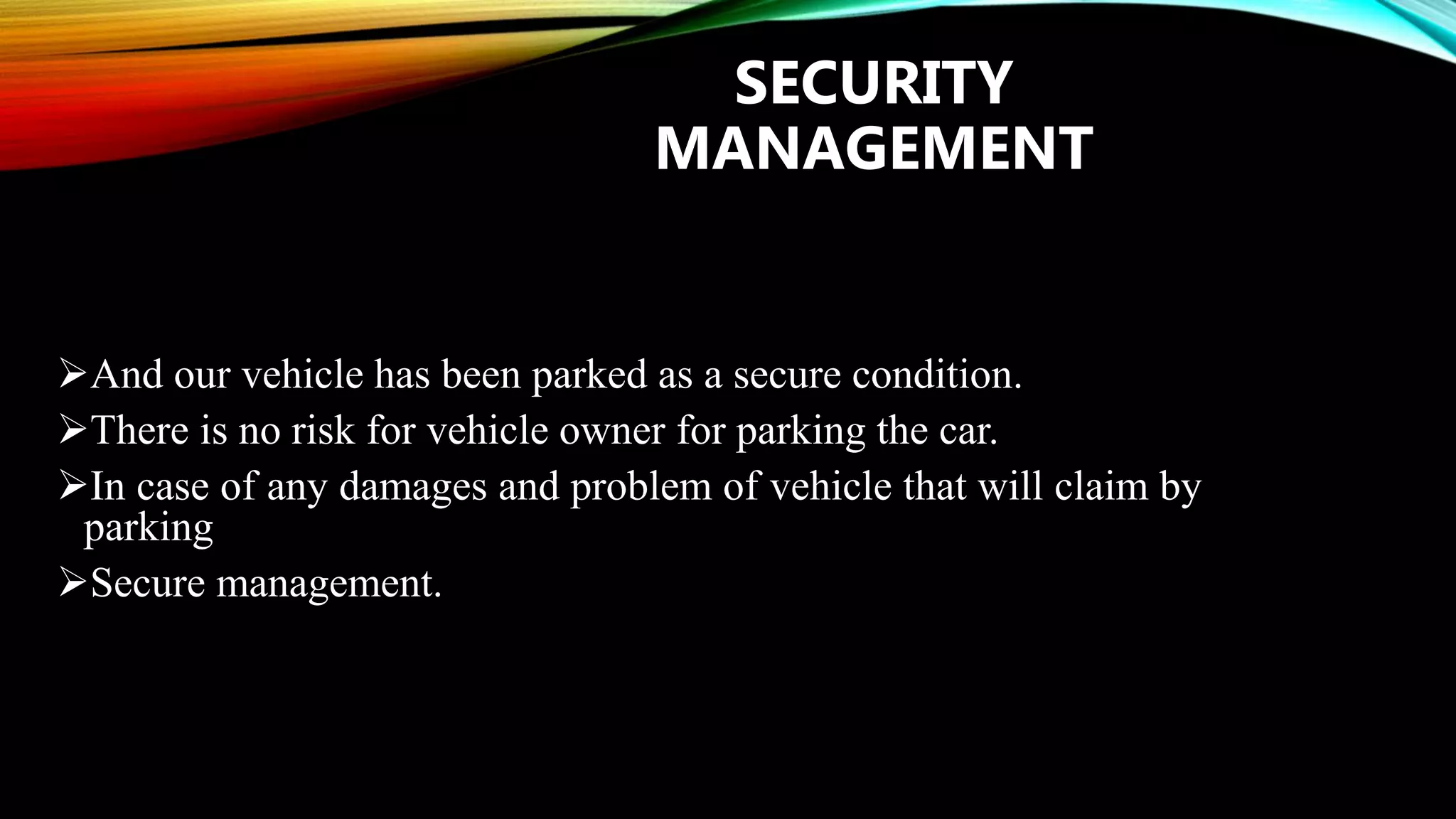 SECURITY
MANAGEMENT
And our vehicle has been parked as a secure condition.
There is no risk for vehicle owner for parking the car.
In case of any damages and problem of vehicle that will claim by
parking
Secure management.
 