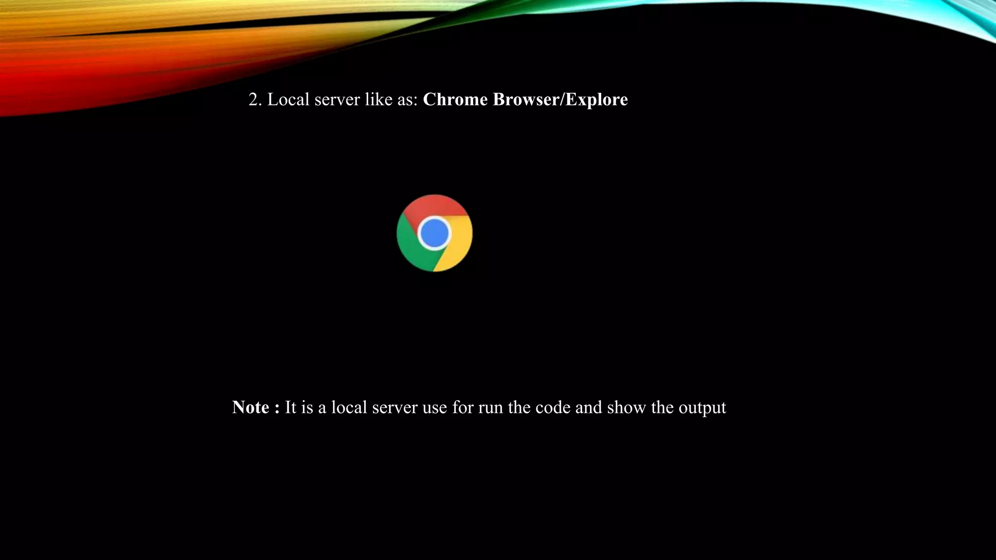 2. Local server like as: Chrome Browser/Explore
Note : It is a local server use for run the code and show the output
 