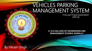 VEHICLES PARKING
MANAGEMENT SYSTEM
By Vikram Singh
Final year Project presentation
2019-20
A. N.A COLLEGE OF ENGINEERING AND
MANAGEMENT STUDIES, BAREILLY
 