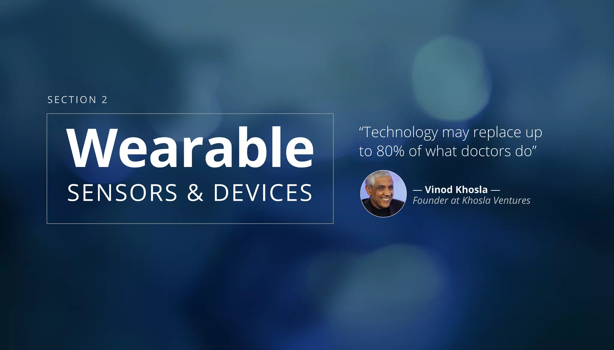 “Technology may replace up
to 80% of what doctors do”
— Vinod Khosla —
Founder at Khosla Ventures
SECTION 2
Wearable
SENSORS & DEVICES
 