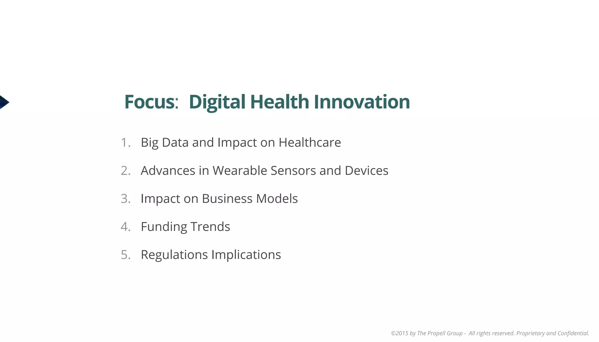 ©2015 by The Propell Group - All rights reserved. Proprietary and Conﬁdential.
1.  Big Data and Impact on Healthcare
2.  Advances in Wearable Sensors and Devices
3.  Impact on Business Models
4.  Funding Trends
5.  Regulations Implications
Focus: Digital Health Innovation
 