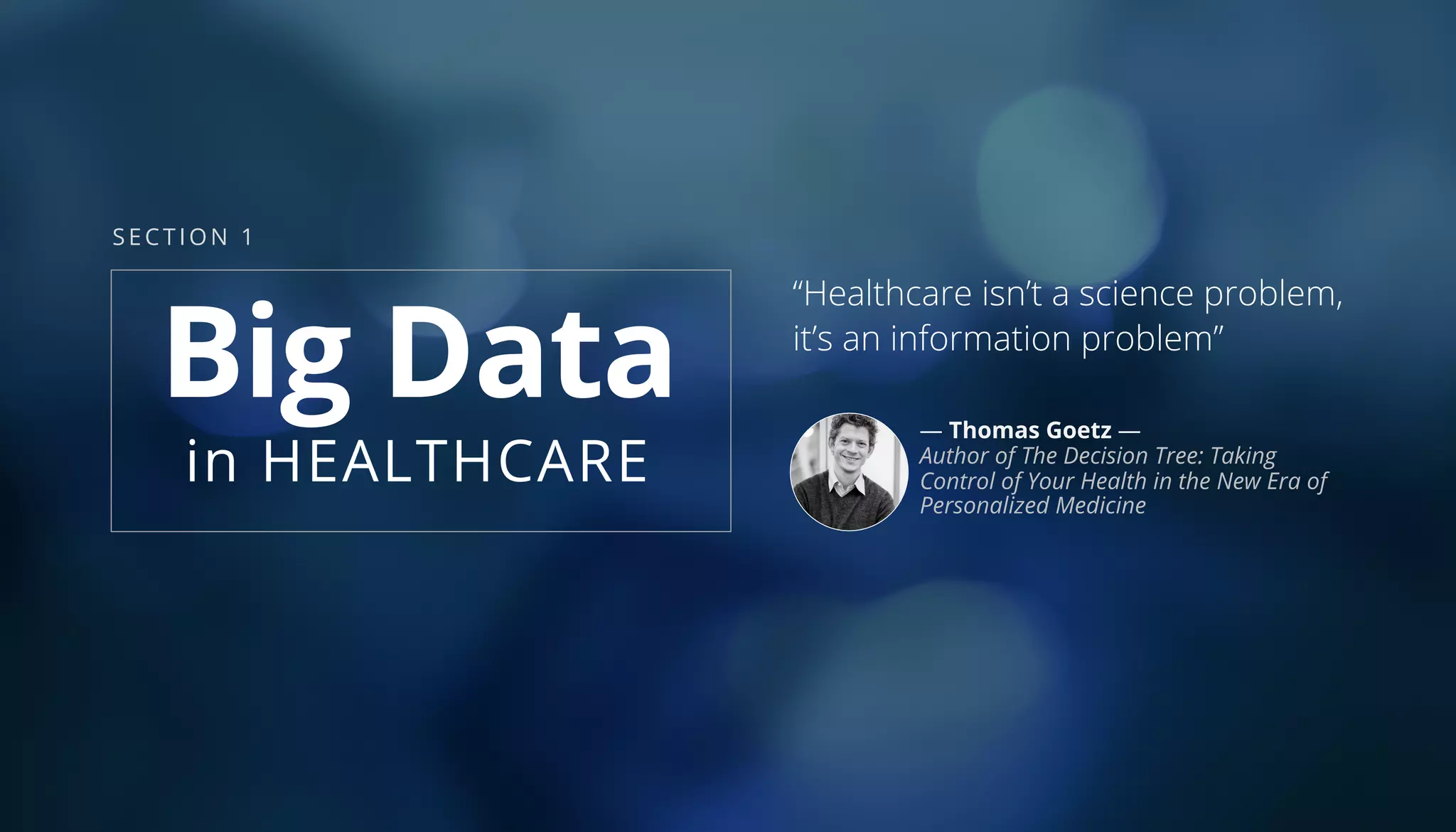 “Healthcare isn’t a science problem,
it’s an information problem”
— Thomas Goetz —
Author of The Decision Tree: Taking
Control of Your Health in the New Era of
Personalized Medicine
Big Data
in HEALTHCARE
SECTION 1
 