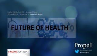 SINGAPORE FUTURISTS Ÿ Future of Health
12th April 2015 Ÿ Singapore Ÿ The Propell Group
@enquirepropell
#HealthTech
FUTURE OF HEALTH
 