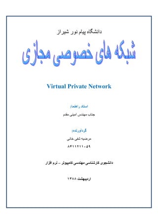 ‫داﻧﺸﮕﺎﻩ ﭘﻴﺎم ﻧﻮر ﺷﻴﺮاز‬




‫‪Virtual Private Network‬‬


                ‫اﺳﺘﺎد راهﻨﻤﺎ:‬
           ‫ﺟﻨﺎب ﻣﻬﻨﺪس اﻣﻴﻨﯽ ﻣﻘﺪم‬


                 ‫ﮔﺮدﺁورﻧﺪﻩ:‬
              ‫ﻣﺮﺿﻴﻪ ﺷﻔﯽ ﺧﺎﻧﯽ‬
              ‫٩۵٠١١٢١١۴٨‬


‫داﻧﺸﺠﻮﯼ ﮐﺎرﺷﻨﺎﺳﯽ ﻣﻬﻨﺪﺳﯽ ﮐﺎﻣﭙﻴﻮﺗﺮ – ﻧﺮم اﻓﺰار‬


              ‫اردﻳﺒﻬﺸﺖ ٨٨٣١‬
 
