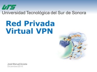 Universidad Tecnológica del Sur de Sonora

 Red Privada
 Virtual VPN



  José Manuel Acosta
  Diciembre 2010
 