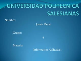 UNIVERSIDAD POLITECNICASALESIANAS Nombre: 	Jossie Mejia 	Grupo: 	4 	Materia: 		Informatica Aplicada 1 