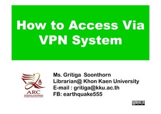 How to Access Via
  VPN System

    Ms. Gritiga Soonthorn
    Librarian@ Khon Kaen University
    E-mail : gritiga@kku.ac.th
    FB: earthquake555
 