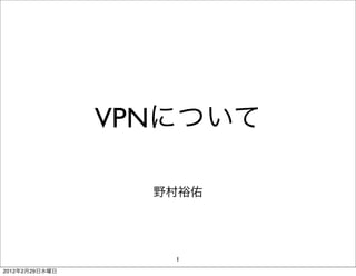 VPNについて

                  野村裕佑




                   1
2012年2月29日水曜日
 