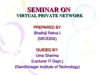 SEMINAR ON   VIRTUAL PRIVATE NETWORK PREPARED BY Bhathiji Rahul I. (08CE202) GUIDED BY: Uma Sharma (Lecturer IT Dept.) (Gandhinagar Institute of Technology) 