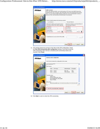 This window shows the summary of the Site-to-Site VPN configuration. Check
the Test VPN Connectivity after configuring checkbox if you want to test the
VPN connectivity. Here, the box is checked as the connectivity needs to be
checked. Click Finish.
11.
Click Start in order to check the VPN connectivity.12.
Conﬁguration Professional: Site-to-Site IPsec VPN Betwe... http://www.cisco.com/en/US/products/ps9422/products_...
11 de 16 03/06/13 16:09
 