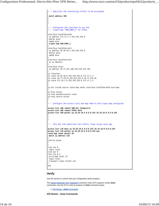 !--- Specifies the interesting traffic to be encrypted.
match address 100
!
!
!
!--- Configures the interface to use the
!--- crypto map "SDM_CMAP_1" for IPsec.
interface FastEthernet0
ip address 172.17.1.1 255.255.255.0
duplex auto
speed auto
crypto map SDM_CMAP_1
!
interface FastEthernet1
ip address 10.20.10.2 255.255.255.0
duplex auto
speed auto
!
interface FastEthernet2
no ip address
!
interface Vlan1
ip address 10.77.241.109 255.255.255.192
!
ip classless
ip route 10.10.10.0 255.255.255.0 172.17.1.2
ip route 10.77.233.0 255.255.255.0 10.77.241.65
ip route 172.16.1.0 255.255.255.0 172.17.1.2
!
!
ip nat inside source route-map nonat interface FastEthernet0 overload
!
ip http server
ip http authentication local
ip http secure-server
!
!--- Configure the access-lists and map them to the Crypto map configured.
access-list 100 remark SDM_ACL Category=4
access-list 100 remark IPSec Rule
access-list 100 permit ip 10.20.10.0 0.0.0.255 10.10.10.0 0.0.0.255
!
!
!
!--- This ACL 110 identifies the traffic flows using route map
access-list 110 deny ip 10.20.10.0 0.0.0.255 10.10.10.0 0.0.0.255
access-list 110 permit ip 10.20.10.0 0.0.0.255 any
route-map nonat permit 10
match ip address 110
!
control-plane
!
!
line con 0
login local
line aux 0
line vty 0 4
privilege level 15
login local
transport input telnet ssh
!
end
Verify
Use this section to confirm that your configuration works properly.
The Output Interpreter Tool (registered customers only) (OIT) supports certain show
commands. Use the OIT to view an analysis of show command output.
IOS Router - show Commands
IOS Router - show Commands
Conﬁguration Professional: Site-to-Site IPsec VPN Betwe... http://www.cisco.com/en/US/products/ps9422/products_...
14 de 16 03/06/13 16:09
 