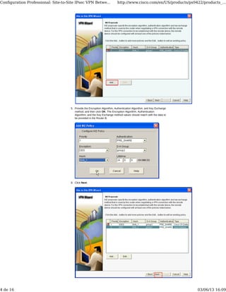 Provide the Encryption Algorithm, Authentication Algorithm, and Key Exchange
method, and then click OK. The Encryption Algorithm, Authentication
Algorithm, and the Key Exchange method values should match with the data to
be provided in the Router B.
5.
Click Next.6.
Conﬁguration Professional: Site-to-Site IPsec VPN Betwe... http://www.cisco.com/en/US/products/ps9422/products_...
4 de 16 03/06/13 16:09
 