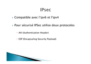 Compatible avec l’ipv6 et l’ipv4
Pour sécurisé IPSec utilise deux protocoles
AH (Authentication Header)
ESP (Encapsuling Security Payload)
 