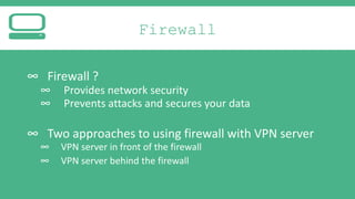 Firewall
∞ Firewall ?
∞
∞

Provides network security
Prevents attacks and secures your data

∞ Two approaches to using firewall with VPN server
∞
∞

VPN server in front of the firewall
VPN server behind the firewall

 