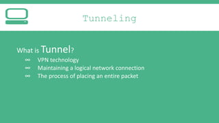 Tunneling
What is Tunnel?
∞
∞
∞

VPN technology
Maintaining a logical network connection
The process of placing an entire packet

 