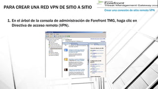 PARA CREAR UNA RED VPN DE SITIO A SITIO
Crear una conexión de sitio remoto VPN
1. En el árbol de la consola de administración de Forefront TMG, haga clic en
Directiva de acceso remoto (VPN).