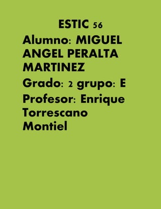 ESTIC 56 
Alumno: MIGUEL ANGEL PERALTA MARTINEZ 
Grado: 2 grupo: E 
Profesor: Enrique Torrescano Montiel 
 
