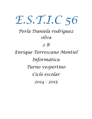 E.S.T.I.C 56 
Perla Daniela rodríguez silva 
2 B 
Enrique Torrescano Montiel 
Informática 
Turno vespertino 
Ciclo escolar 
2014 - 2015 
 