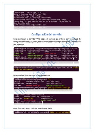 Para configurar el servidor VPN, copie el ejemplo de archivo (server.conf.gz) de
configuración desde /usr/share/doc/example/openvpn/simple-config-files, al directorio
/etc/openvpn
Descomprime el archivo con el comando gunzip
Abre el archivo server.conf con un editor de texto:
 