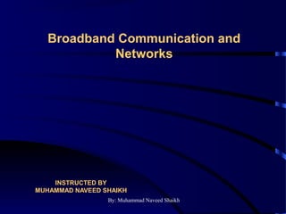 By: Muhammad Naveed Shaikh
INSTRUCTED BY
MUHAMMAD NAVEED SHAIKH
Broadband Communication and
Networks
 