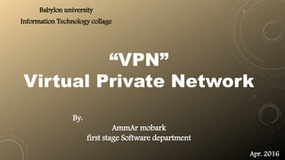 By:
AmmAr mobark
first stage Software department
Babylon university
Information Technology collage
Apr. 2016
“VPN”
Virtual Private Network
 
