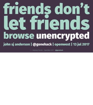 friends don’t
let friends
browse unencrypted
john sj anderson | @genehack | openwest | 13 jul 2017
1 — Helping Friends - OpenWest 2017 – @genehack
 