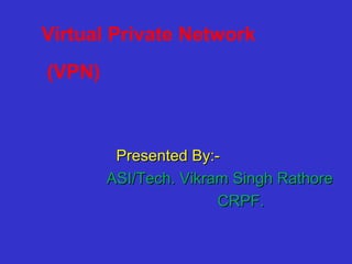Virtual Private Network
(VPN)
Presented By:-Presented By:-
ASI/Tech. Vikram Singh RathoreASI/Tech. Vikram Singh Rathore
CRPF.CRPF.
 