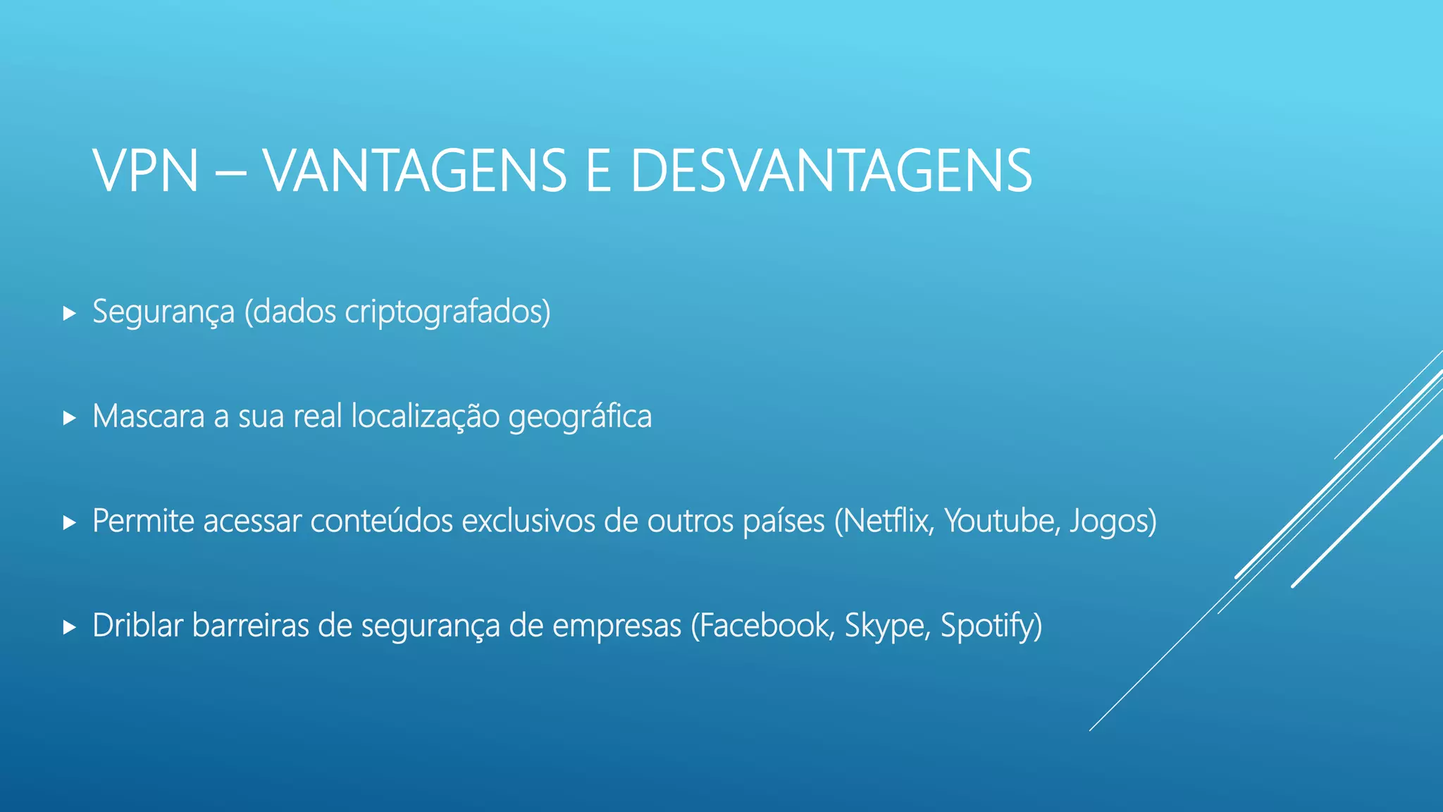 VPN – VANTAGENS E DESVANTAGENS
 Segurança (dados criptografados)
 Mascara a sua real localização geográfica
 Permite acessar conteúdos exclusivos de outros países (Netflix, Youtube, Jogos)
 Driblar barreiras de segurança de empresas (Facebook, Skype, Spotify)
 