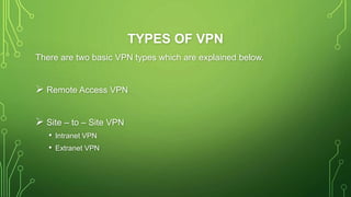 TYPES OF VPN
There are two basic VPN types which are explained below.
 Remote Access VPN
 Site – to – Site VPN
• Intranet VPN
• Extranet VPN
 