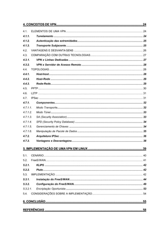 4. CONCEITOS DE VPN..........................................................................................................24

4.1.     ELEMENTOS DE UMA VPN .............................................................................................. 24
4.1.1.         Tunelamento ............................................................................................................. 24
4.1.2.         Autenticação das extremidades................................................................................ 25
4.1.3.         Transporte Subjacente.............................................................................................. 25
4.2.     VANTAGENS E DESVANTA GENS .................................................................................... 26
4.3.     COMPARAÇÃO COM OUTRAS TECNOLOGIAS................................................................ 27
4.3.1.         VPN x Linhas Dedicadas ........................................................................................... 27
4.3.2.         VPN x Servidor de Acesso Remoto ........................................................................... 28
4.4.     TOPOLOGIAS................................................................................................................... 28
4.4.1.         Host-host................................................................................................................... 28
4.4.2.         Host-Rede ................................................................................................................. 29
4.4.3.         Rede-Rede................................................................................................................. 29
4.5.     PPTP ................................................................................................................................ 30
4.6.     L2TP ................................................................................................................................ 31
4.7.     IPSec ............................................................................................................................... 31
4.7.1.         Componentes............................................................................................................ 32
4.7.1.1.       Modo Transporte......................................................................................................... 32
4.7.1.2.       Modo Túnel................................................................................................................. 33
4.7.1.3.       SA (Security Association)............................................................................................. 33
4.7.1.4.       SPD (Security Policy Database) ................................................................................... 34
4.7.1.5.       Gerenciamento de Chaves .......................................................................................... 34
4.7.1.6.       Manipulação de Pacote de Dados ................................................................................ 35
4.7.2.         Arquitetura IPSec ...................................................................................................... 36
4.7.3.         Vantagens e Desvantagens....................................................................................... 38


5. IMPLEMENTAÇÃO DE UMA VPN EM LINUX ...................................................................39

5.1.     CENÁRIO ......................................................................................................................... 40
5.2.     FreeS/WAN....................................................................................................................... 41
5.2.1.         KLIPS ........................................................................................................................ 42
5.2.2.         Pluto .......................................................................................................................... 42
5.3.     IMPLEMENTAÇÃO ........................................................................................................... 42
5.3.1.         Instalação do FreeS/WAN.......................................................................................... 44
5.3.2.         Configuração do FreeS/WAN..................................................................................... 49
5.3.2.1.       Encriptação Oportunista .............................................................................................. 53
5.4.     CONSIDERAÇÕES SOBRE A IMPLEMENTAÇÃO.............................................................. 54


6. CONCLUSÃO .......................................................................................................................55

REFERÊNCIAS ........................................................................................................................58
 