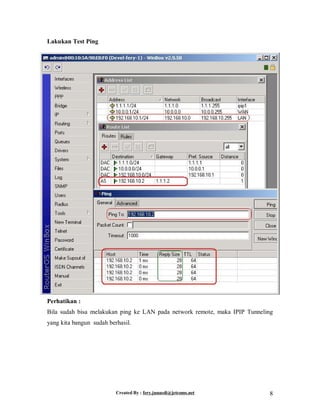 Created By : fery.junaedi@jetcoms.net 8
Lakukan Test Ping
Perhatikan :
Bila sudah bisa melakukan ping ke LAN pada network remote, maka IPIP Tunneling
yang kita bangun sudah berhasil.
 