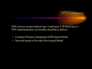 VPN Categories
VPN services are provided at layer 2 and layer 3. IP based layer 3
VPN implementations are broadly classified as follows
• Customer Premises Equipment (CPE) based Model
• Network based or Provider Provisioned Model
 
