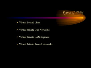 Types of VPNs
• Virtual Leased Lines
• Virtual Private Dial Networks
• Virtual Private LAN Segment
• Virtual Private Routed Networks
 