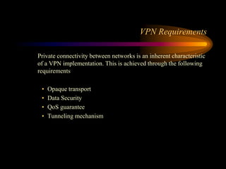 VPN Requirements
Private connectivity between networks is an inherent characteristic
of a VPN implementation. This is achieved through the following
requirements
• Opaque transport
• Data Security
• QoS guarantee
• Tunneling mechanism
 