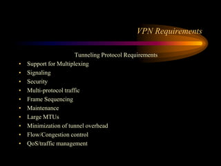 VPN Requirements
Tunneling Protocol Requirements
• Support for Multiplexing
• Signaling
• Security
• Multi-protocol traffic
• Frame Sequencing
• Maintenance
• Large MTUs
• Minimization of tunnel overhead
• Flow/Congestion control
• QoS/traffic management
 