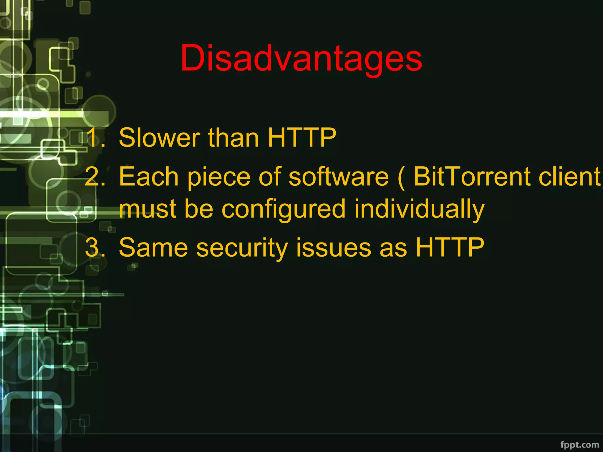 Disadvantages
1. Slower than HTTP
2. Each piece of software ( BitTorrent client)
must be configured individually
3. Same security issues as HTTP
 