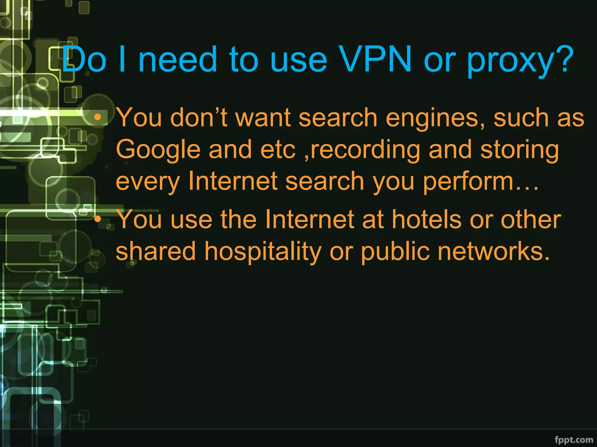 Do I need to use VPN or proxy?
• You don’t want search engines, such as
Google and etc ,recording and storing
every Internet search you perform…
• You use the Internet at hotels or other
shared hospitality or public networks.
 
