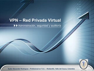 VPN – Red Privada Virtual
             Administración, seguridad y auditoría




Eyder Alexander Rodríguez – Profesional en T.I.C. – Roldanillo, Valle del Cauca, Colombia   LOGO
 
